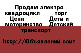 Продам электро-квадроцикл 5800  торг  › Цена ­ 5 800 -  Дети и материнство » Детский транспорт   